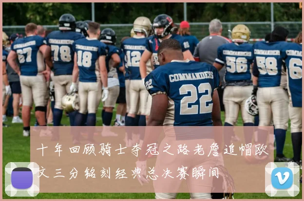十年回顾骑士夺冠之路老詹追帽欧文三分铭刻经典总决赛瞬间