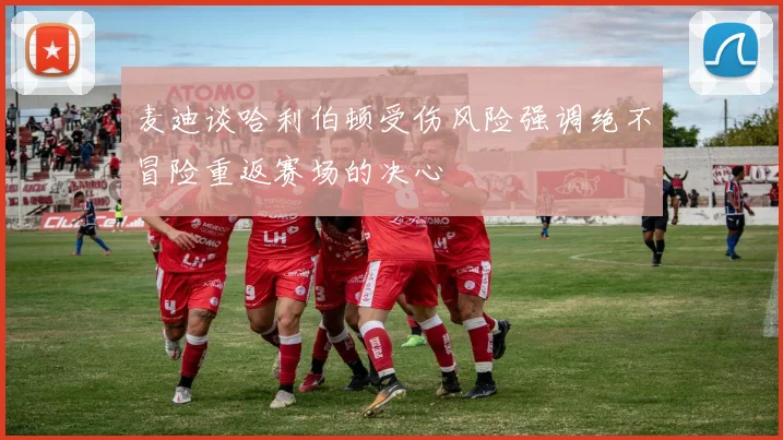 麦迪谈哈利伯顿受伤风险强调绝不冒险重返赛场的决心