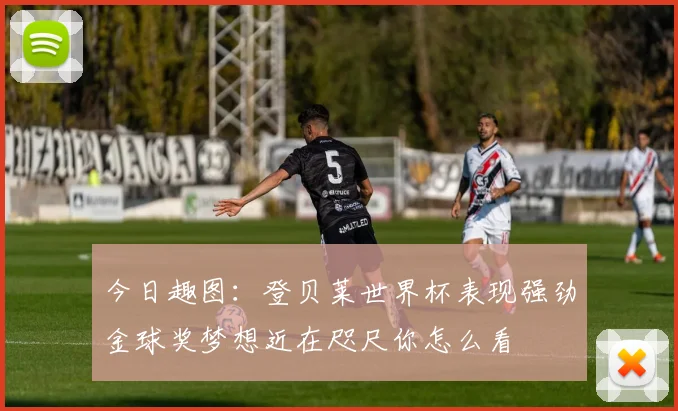 今日趣图：登贝莱世界杯表现强劲金球奖梦想近在咫尺你怎么看