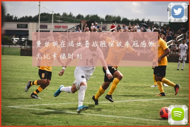 费尔明在诺坎普战胜宿敌夺冠感慨无比幸福时刻