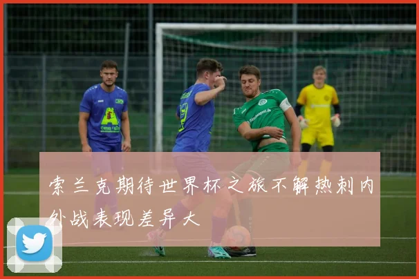 索兰克期待世界杯之旅不解热刺内外战表现差异大