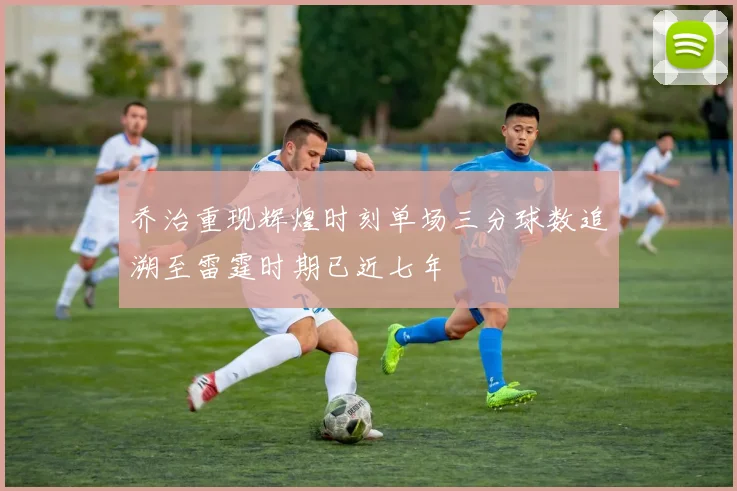乔治重现辉煌时刻单场三分球数追溯至雷霆时期已近七年