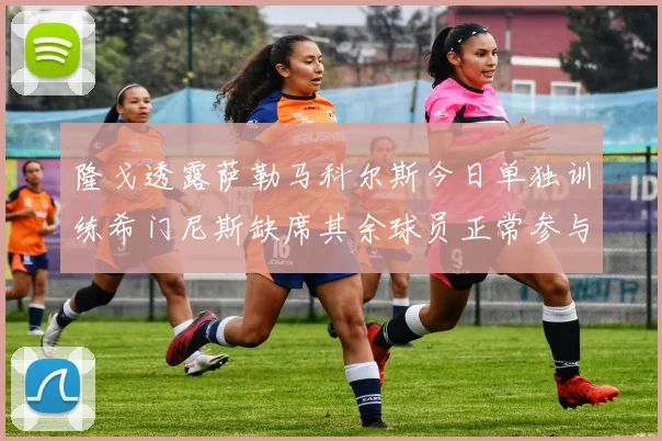 隆戈透露萨勒马科尔斯今日单独训练希门尼斯缺席其余球员正常参与训练