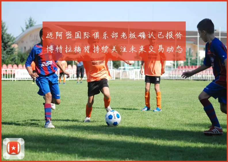 迈阿密国际俱乐部老板确认已报价博特拉梅将持续关注未来交易动态