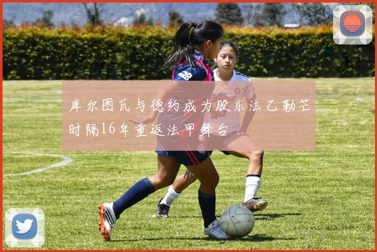 库尔图瓦与德约成为股东法乙勒芒时隔16年重返法甲舞台