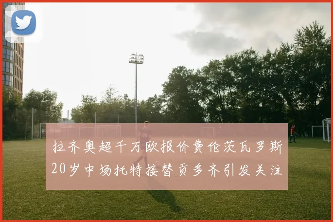 拉齐奥超千万欧报价费伦茨瓦罗斯20岁中场托特接替贡多齐引发关注