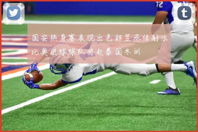 国安热身赛表现出色郝昱丞传射法比奥进球球队将赴泰国冬训