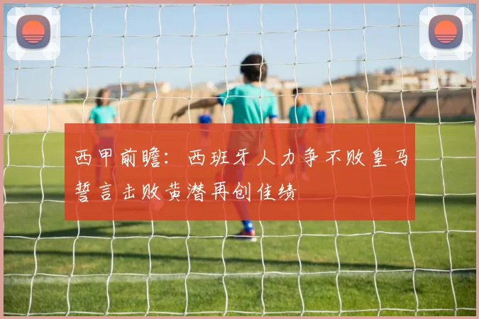 西甲前瞻：西班牙人力争不败皇马誓言击败黄潜再创佳绩