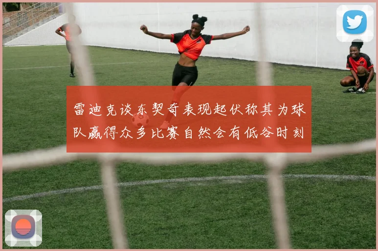 雷迪克谈东契奇表现起伏称其为球队赢得众多比赛自然会有低谷时刻