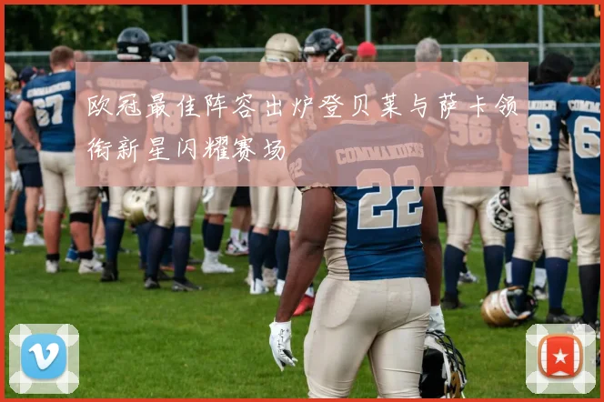 欧冠最佳阵容出炉登贝莱与萨卡领衔新星闪耀赛场