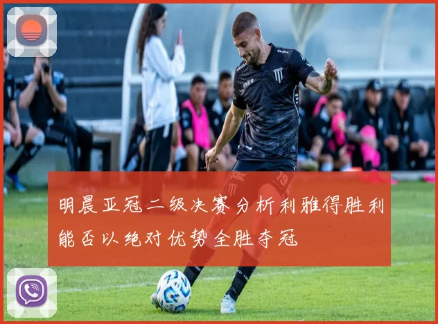 明晨亚冠二级决赛分析利雅得胜利能否以绝对优势全胜夺冠