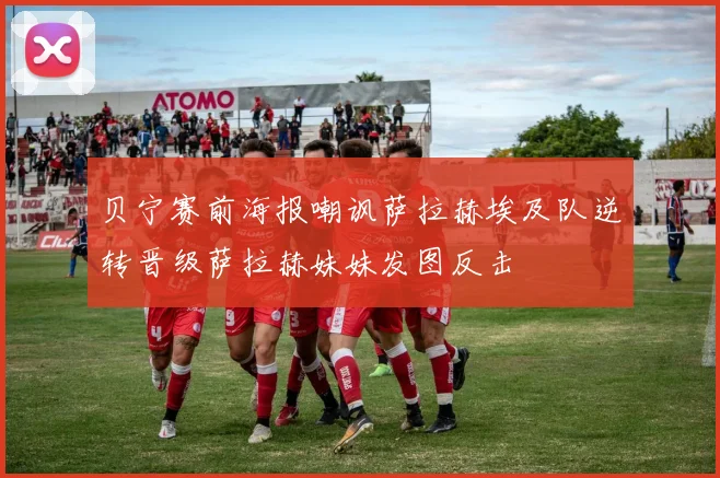 贝宁赛前海报嘲讽萨拉赫埃及队逆转晋级萨拉赫妹妹发图反击