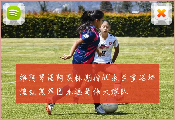 维阿寄语阿莫林期待AC米兰重返辉煌红黑军团永远是伟大球队