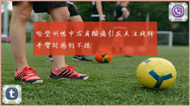 哈登训练中右肩酸痛引发关注旋转手臂时感到不适
