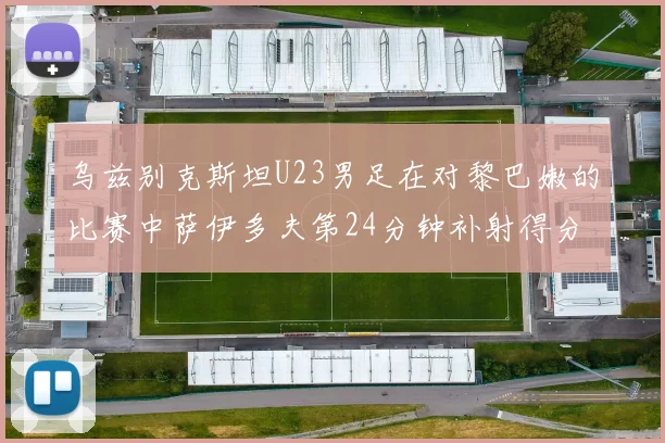 乌兹别克斯坦U23男足在对黎巴嫩的比赛中萨伊多夫第24分钟补射得分领先1-0