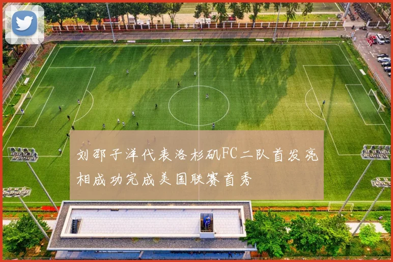 刘邵子洋代表洛杉矶FC二队首发亮相成功完成美国联赛首秀