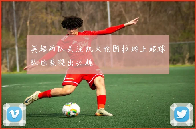 英超两队关注凯夫伦图拉姆土超球队也表现出兴趣