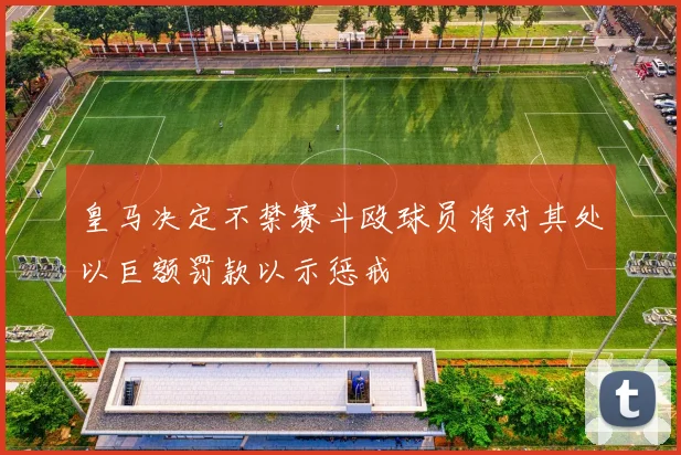 皇马决定不禁赛斗殴球员将对其处以巨额罚款以示惩戒