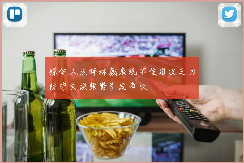 媒体人点评林葳表现不佳进攻乏力防守失误频繁引发争议
