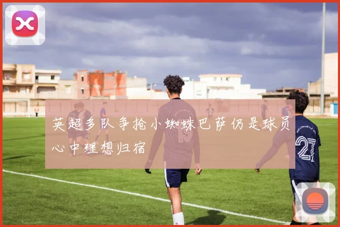 英超多队争抢小蜘蛛巴萨仍是球员心中理想归宿