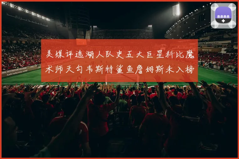 美媒评选湖人队史五大巨星科比魔术师天勾韦斯特鲨鱼詹姆斯未入榜引争议