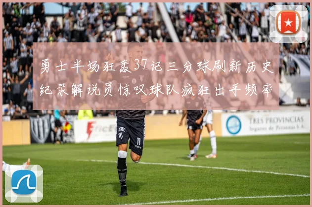 勇士半场狂轰37记三分球刷新历史纪录解说员惊叹球队疯狂出手频率