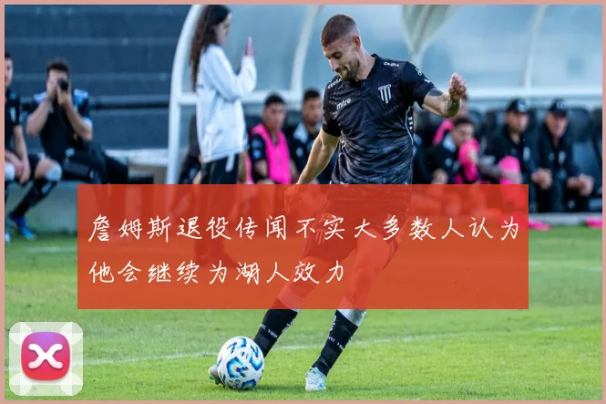 詹姆斯退役传闻不实大多数人认为他会继续为湖人效力