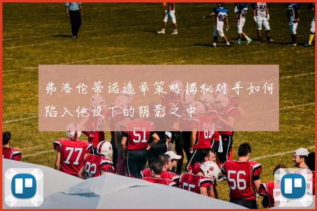 弗洛伦蒂诺选举策略揭秘对手如何陷入他设下的阴影之中