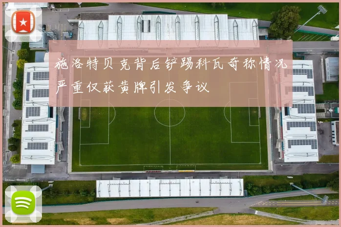 施洛特贝克背后铲踢科瓦奇称情况严重仅获黄牌引发争议