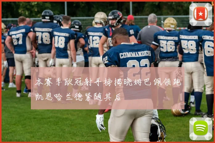 本赛季欧冠射手榜揭晓姆巴佩领跑凯恩哈兰德紧随其后